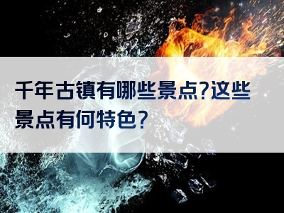 千年古镇有哪些景点？这些景点有何特色？
