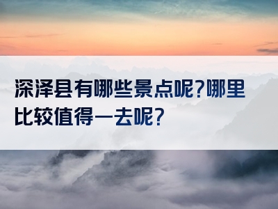 深泽县有哪些景点呢？哪里比较值得一去呢？