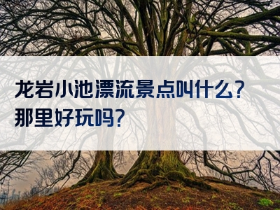 龙岩小池漂流景点叫什么？那里好玩吗？