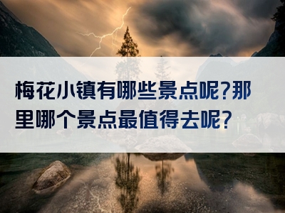 梅花小镇有哪些景点呢？那里哪个景点最值得去呢？