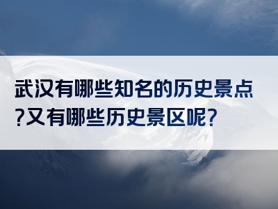 武汉有哪些知名的历史景点？又有哪些历史景区呢？