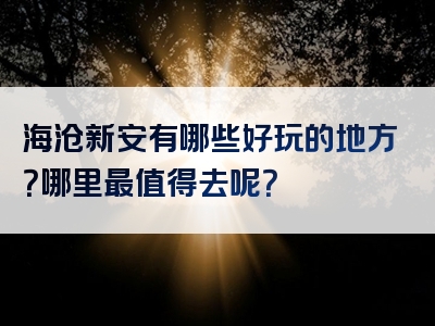海沧新安有哪些好玩的地方？哪里最值得去呢？