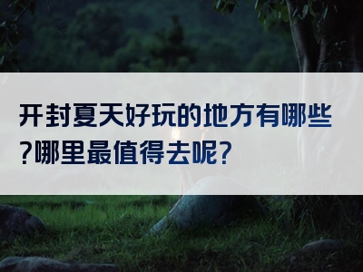 开封夏天好玩的地方有哪些？哪里最值得去呢？