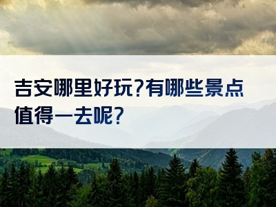 吉安哪里好玩？有哪些景点值得一去呢？