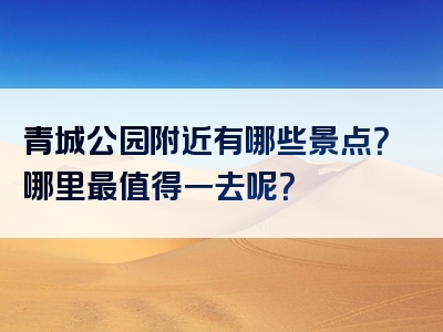 青城公园附近有哪些景点？哪里最值得一去呢？
