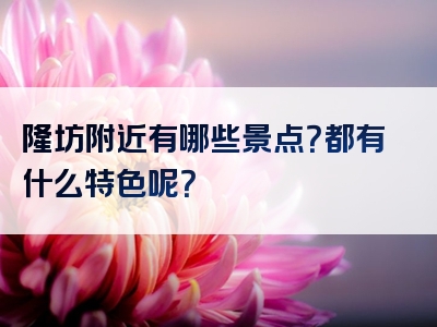 隆坊附近有哪些景点？都有什么特色呢？