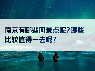南京有哪些风景点呢？哪些比较值得一去呢？