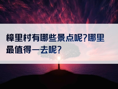樟里村有哪些景点呢？哪里最值得一去呢？