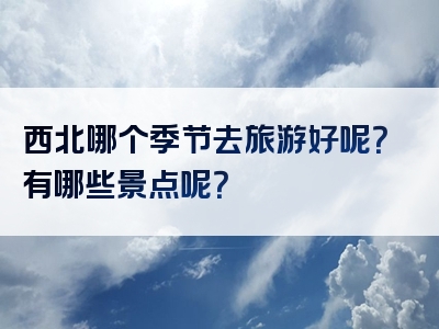 西北哪个季节去旅游好呢？有哪些景点呢？