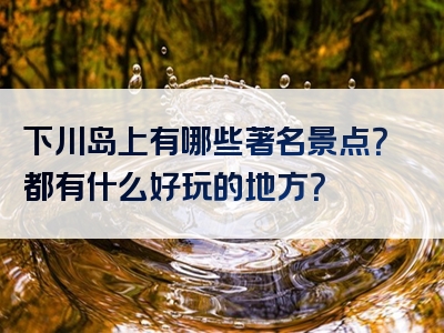 下川岛上有哪些著名景点？都有什么好玩的地方？