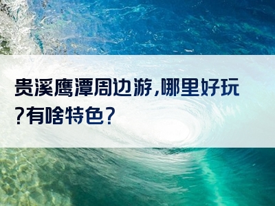 贵溪鹰潭周边游，哪里好玩？有啥特色？