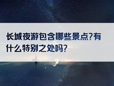 长城夜游包含哪些景点？有什么特别之处吗？
