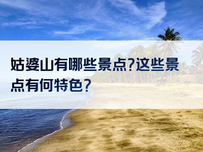 姑婆山有哪些景点？这些景点有何特色？