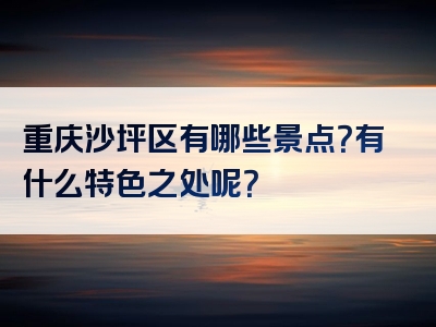重庆沙坪区有哪些景点？有什么特色之处呢？