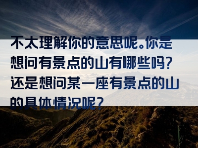 不太理解你的意思呢。你是想问有景点的山有哪些吗？还是想问某一座有景点的山的具体情况呢？