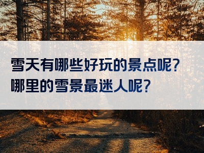 雪天有哪些好玩的景点呢？哪里的雪景最迷人呢？