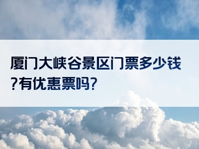厦门大峡谷景区门票多少钱？有优惠票吗？