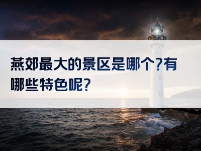 燕郊最大的景区是哪个？有哪些特色呢？