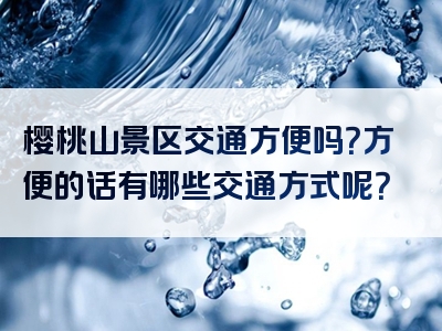 樱桃山景区交通方便吗？方便的话有哪些交通方式呢？
