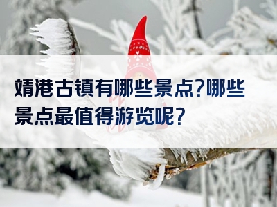 靖港古镇有哪些景点？哪些景点最值得游览呢？