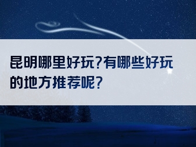 昆明哪里好玩？有哪些好玩的地方推荐呢？