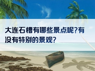 大连石槽有哪些景点呢？有没有特别的景观？