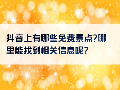 抖音上有哪些免费景点？哪里能找到相关信息呢？