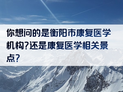你想问的是衡阳市康复医学机构？还是康复医学相关景点？