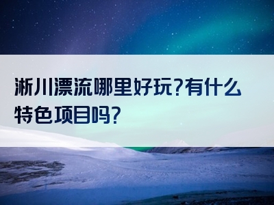 淅川漂流哪里好玩？有什么特色项目吗？
