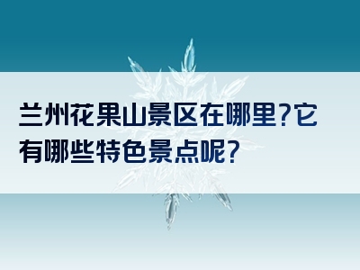 兰州花果山景区在哪里？它有哪些特色景点呢？