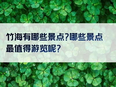 竹海有哪些景点？哪些景点最值得游览呢？