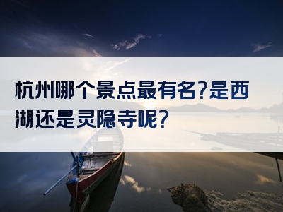 杭州哪个景点最有名？是西湖还是灵隐寺呢？