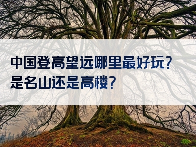 中国登高望远哪里最好玩？是名山还是高楼？