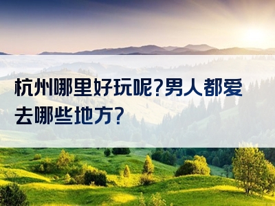 杭州哪里好玩呢？男人都爱去哪些地方？