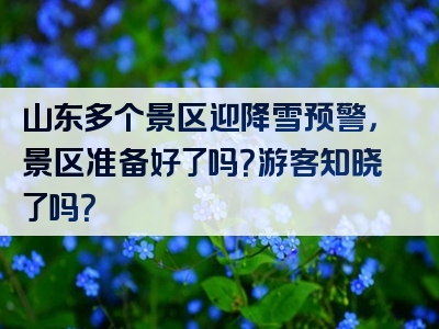 山东多个景区迎降雪预警，景区准备好了吗？游客知晓了吗？