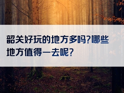韶关好玩的地方多吗？哪些地方值得一去呢？