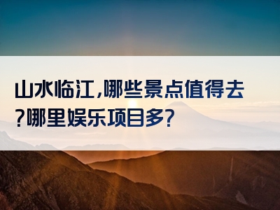 山水临江，哪些景点值得去？哪里娱乐项目多？