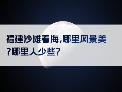 福建沙滩看海，哪里风景美？哪里人少些？