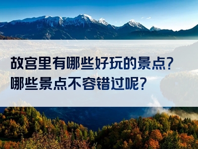 故宫里有哪些好玩的景点？哪些景点不容错过呢？