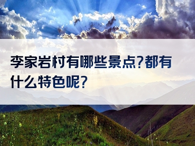李家岩村有哪些景点？都有什么特色呢？