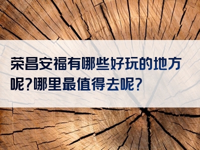 荣昌安福有哪些好玩的地方呢？哪里最值得去呢？