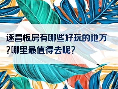 遂昌板房有哪些好玩的地方？哪里最值得去呢？
