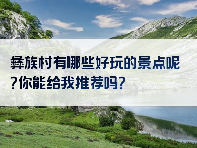 彝族村有哪些好玩的景点呢？你能给我推荐吗？