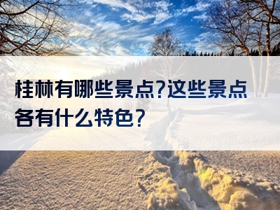 桂林有哪些景点？这些景点各有什么特色？