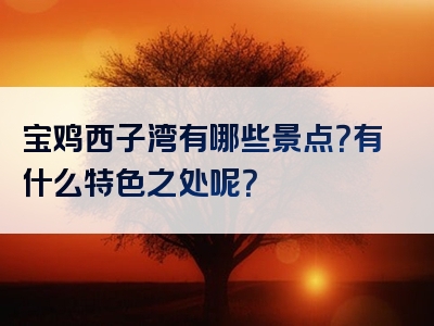 宝鸡西子湾有哪些景点？有什么特色之处呢？