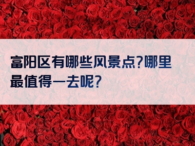 富阳区有哪些风景点？哪里最值得一去呢？