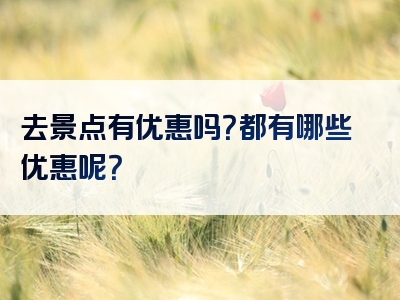 去景点有优惠吗？都有哪些优惠呢？