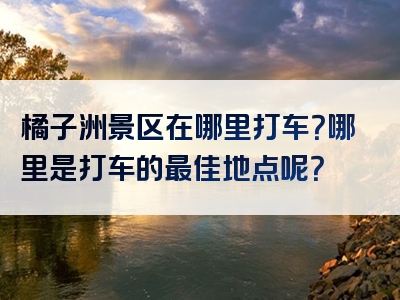橘子洲景区在哪里打车？哪里是打车的最佳地点呢？