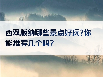 西双版纳哪些景点好玩？你能推荐几个吗？