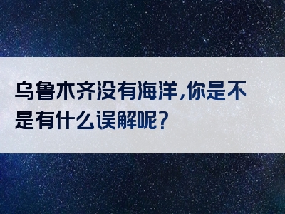 乌鲁木齐没有海洋，你是不是有什么误解呢？